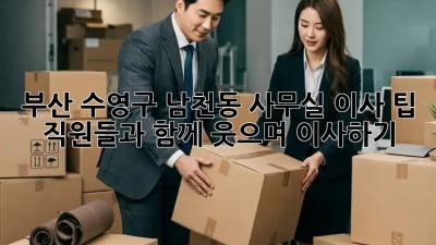 부산 수영구 남천동 사무실 이사 팁: 직원들과 함께 웃으며 이사하기! 🎉